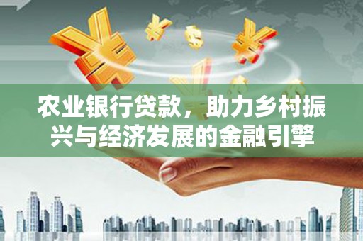 杭州农业银行贷款，助力乡村振兴与经济发展的金融引擎