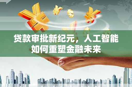 杭州贷款审批新纪元，人工智能如何重塑金融未来