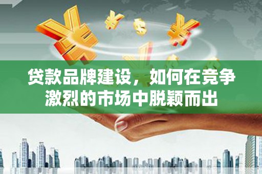 杭州贷款品牌建设，如何在竞争激烈的市场中脱颖而出