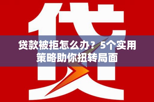 杭州贷款被拒怎么办？5个实用策略助你扭转局面