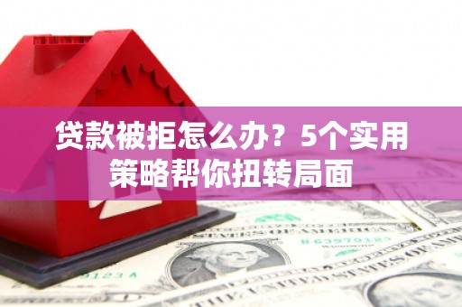 杭州贷款被拒怎么办？5个实用策略帮你扭转局面