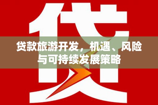 杭州贷款旅游开发，机遇、风险与可持续发展策略
