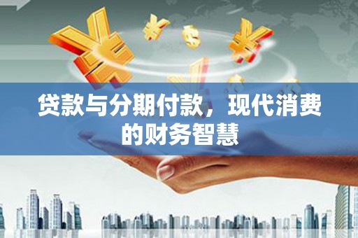 杭州贷款与分期付款，现代消费的财务智慧