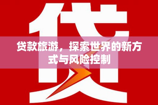 杭州贷款旅游，探索世界的新方式与风险控制