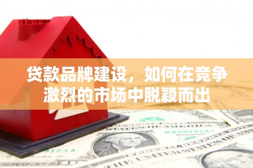 杭州贷款品牌建设，如何在竞争激烈的市场中脱颖而出