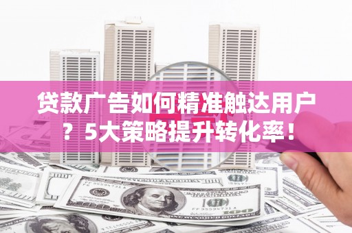 杭州贷款广告如何精准触达用户？5大策略提升转化率！