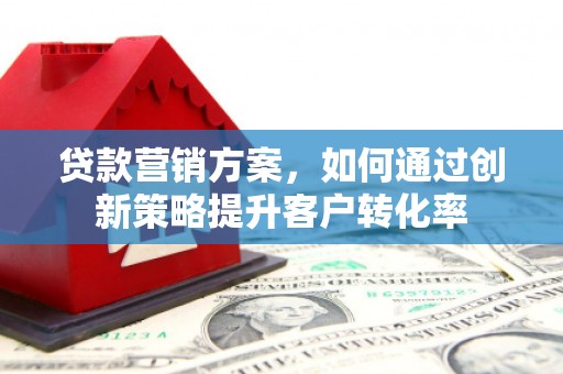 杭州贷款营销方案，如何通过创新策略提升客户转化率