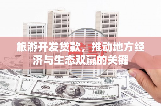 杭州旅游开发贷款，推动地方经济与生态双赢的关键