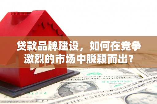 杭州贷款品牌建设，如何在竞争激烈的市场中脱颖而出？