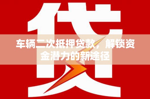 杭州车辆二次抵押贷款，解锁资金潜力的新途径