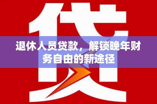 杭州退休人员贷款，解锁晚年财务自由的新途径