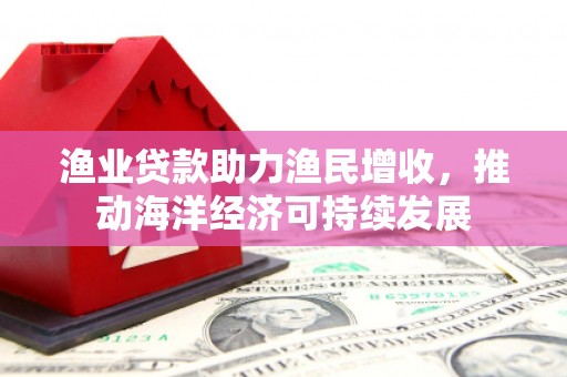 杭州渔业贷款助力渔民增收，推动海洋经济可持续发展