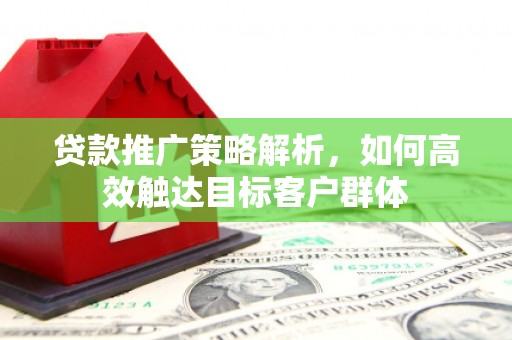 杭州贷款推广策略解析，如何高效触达目标客户群体