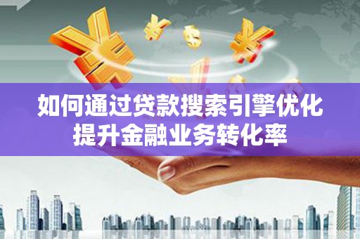 杭州如何通过贷款搜索引擎优化提升金融业务转化率