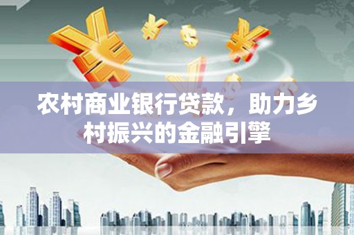 杭州农村商业银行贷款，助力乡村振兴的金融引擎
