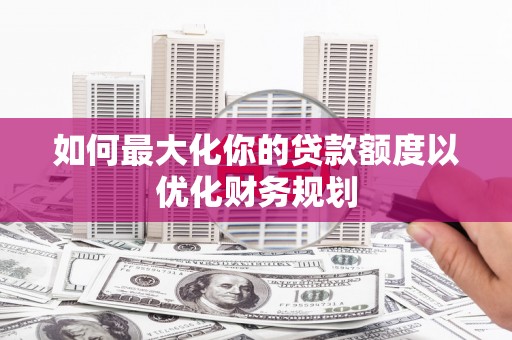 杭州如何最大化你的贷款额度以优化财务规划