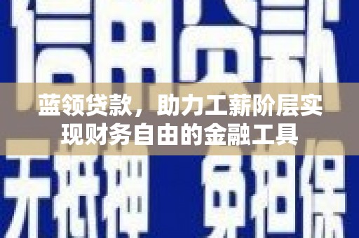 杭州蓝领贷款，助力工薪阶层实现财务自由的金融工具