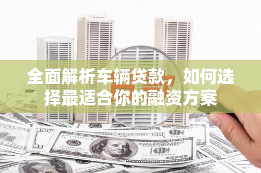 杭州全面解析车辆贷款，如何选择最适合你的融资方案