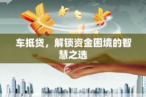 杭州车抵贷，解锁资金困境的智慧之选