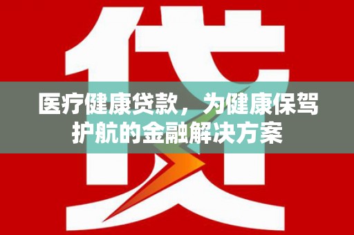 杭州医疗健康贷款，为健康保驾护航的金融解决方案