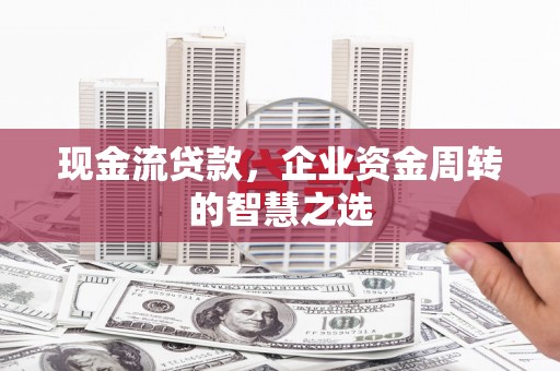 杭州现金流贷款，企业资金周转的智慧之选