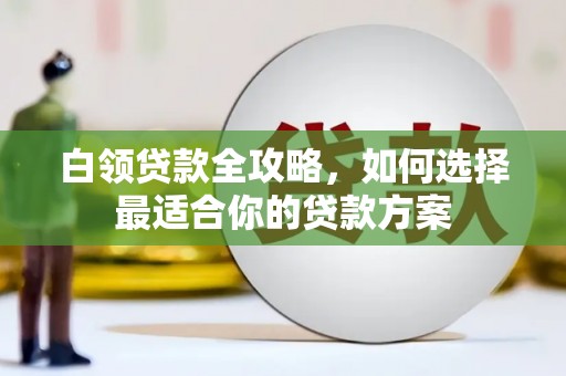 杭州白领贷款全攻略，如何选择最适合你的贷款方案